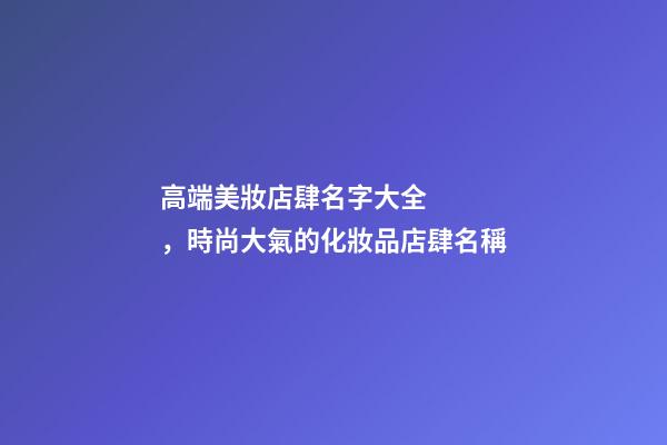 高端美妝店肆名字大全，時尚大氣的化妝品店肆名稱-第1張-店鋪起名-玄機派